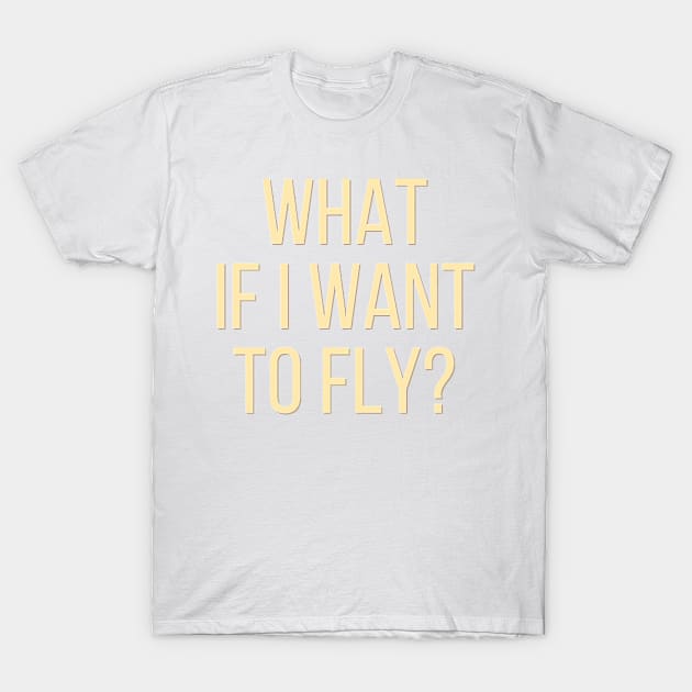 What If I Want To Fly - Life Quotes T-Shirt by BloomingDiaries